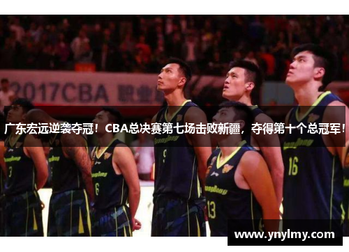 广东宏远逆袭夺冠！CBA总决赛第七场击败新疆，夺得第十个总冠军！